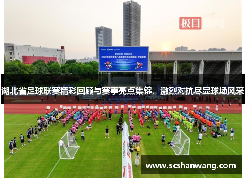 湖北省足球联赛精彩回顾与赛事亮点集锦，激烈对抗尽显球场风采