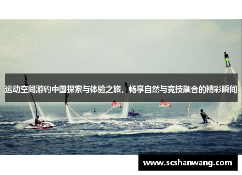 运动空间游钓中国探索与体验之旅，畅享自然与竞技融合的精彩瞬间