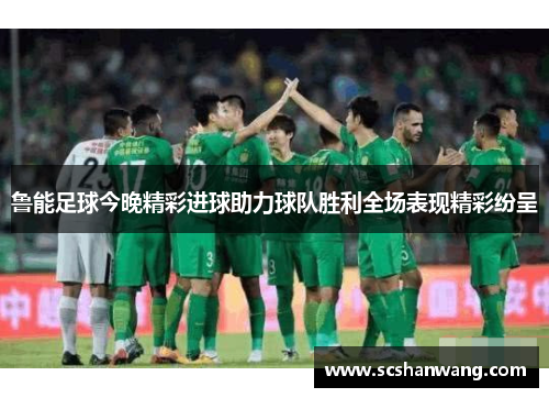 鲁能足球今晚精彩进球助力球队胜利全场表现精彩纷呈
